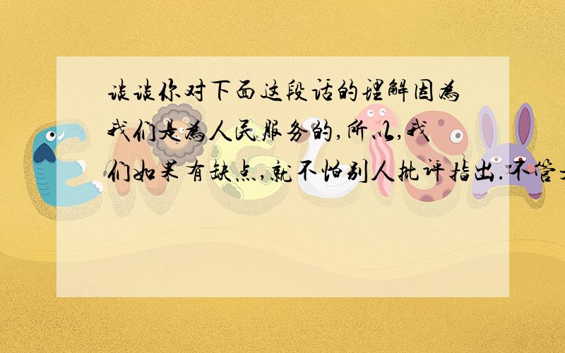 谈谈你对下面这段话的理解因为我们是为人民服务的,所以,我们如果有缺点,就不怕别人批评指出.不管是什么人,谁向我们指出都行.只要你说得对,我们就改正.这是第十二课《为人民服务》里