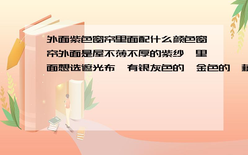 外面紫色窗帘里面配什么颜色窗帘外面是屋不薄不厚的紫纱,里面想选遮光布,有银灰色的,金色的,藕荷色的,哪个好呢?除去这几种哪种最搭呢?