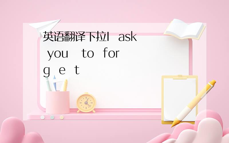 英语翻译下拉I  ask   you   to  forg  e  t