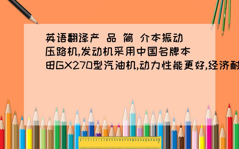 英语翻译产 品 简 介本振动压路机,发动机采用中国名牌本田GX270型汽油机,动力性能更好,经济耐用.采用离心式离合器,无级变速.油门直接控制激振力大小,最大工作重量2.8吨.液压双向行走,行