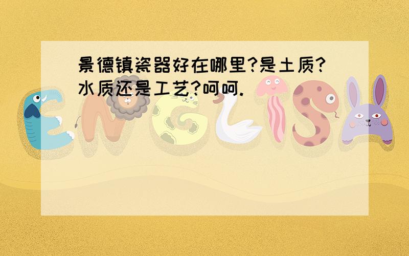 景德镇瓷器好在哪里?是土质?水质还是工艺?呵呵.