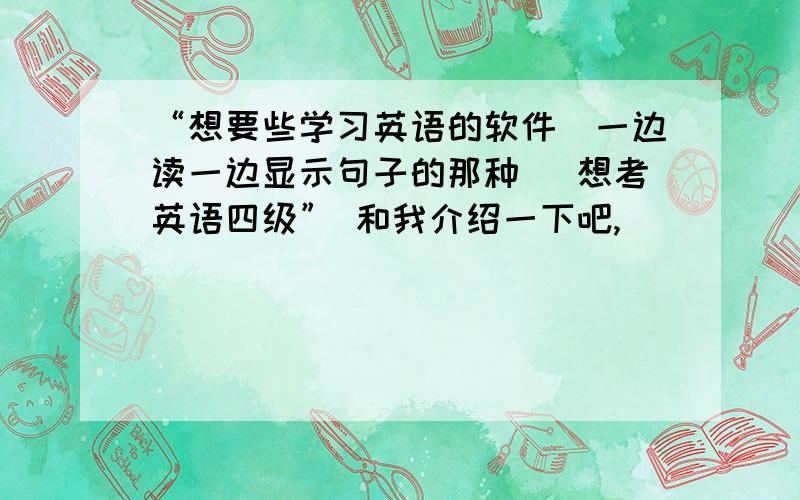 “想要些学习英语的软件（一边读一边显示句子的那种） 想考英语四级” 和我介绍一下吧,