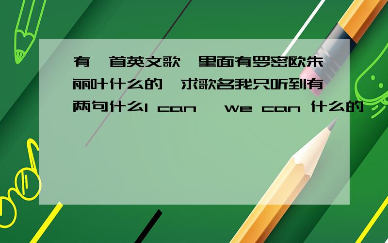 有一首英文歌,里面有罗密欧朱丽叶什么的,求歌名我只听到有两句什么I can ,we can 什么的