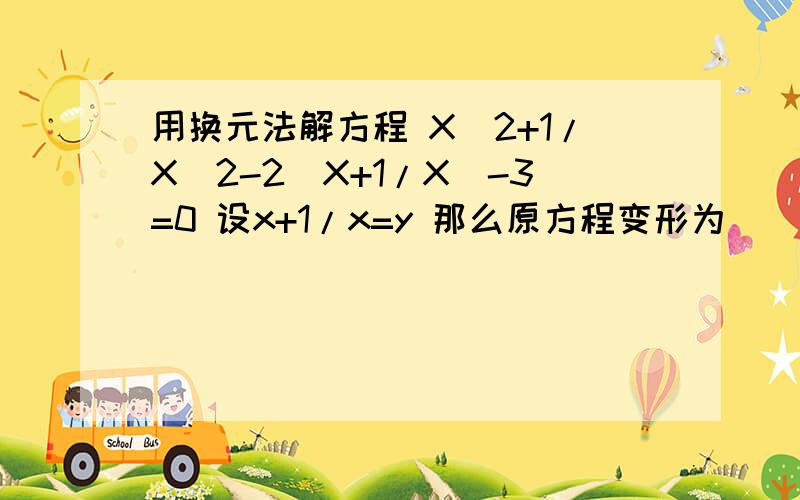 用换元法解方程 X^2+1/X^2-2(X+1/X)-3=0 设x+1/x=y 那么原方程变形为