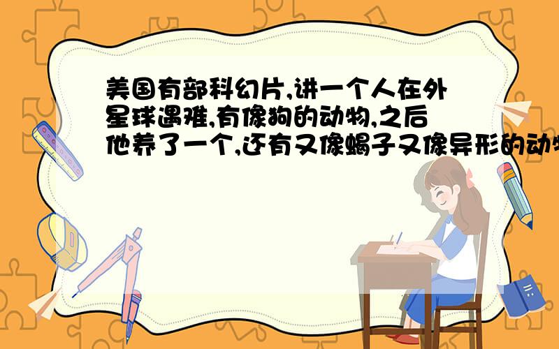 美国有部科幻片,讲一个人在外星球遇难,有像狗的动物,之后他养了一个,还有又像蝎子又像异形的动物,有毒,电影叫什么名字,好像不是重返地球,反正很好看,