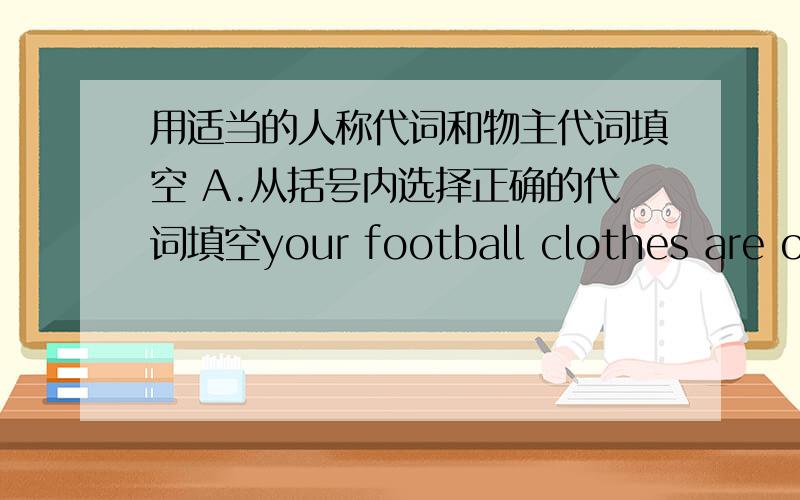 用适当的人称代词和物主代词填空 A.从括号内选择正确的代词填空your football clothes are on the desk.please put _____(they,them,their,theirs）away.（we,us,our,ours）_____english teacher is mrs.green.we all like _____（she,