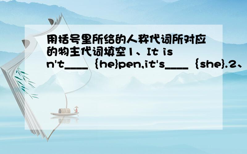 用括号里所给的人称代词所对应的物主代词填空1、It isn't____｛he}pen,it's____｛she}.2、Is it____｛you}eraser?3、Do you have ____{you} umbrella?yes,I have____｛I}.4、_____｛he}bag is haveier than____{she}.5、Whose bedroom i