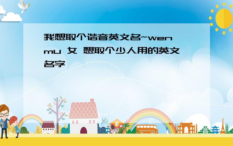 我想取个谐音英文名~wen mu 女 想取个少人用的英文名字