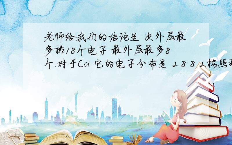 老师给我们的结论是 次外层最多排18个电子 最外层最多8个.对于Ca 它的电子分布是 2 8 8 2.按照那个结论 我也可以排成2891 或者2873 这是为什么?