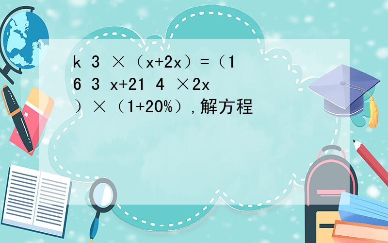 k 3 ×（x+2x）=（16 3 x+21 4 ×2x）×（1+20%）,解方程