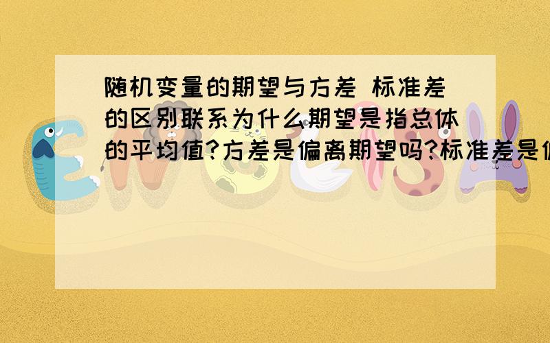 随机变量的期望与方差 标准差的区别联系为什么期望是指总体的平均值?方差是偏离期望吗?标准差是偏离什么值?之间的含义帮我解答一下