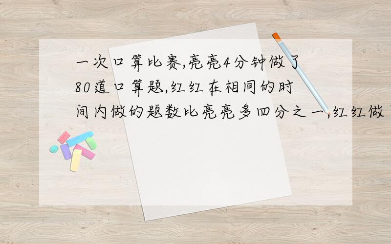 一次口算比赛,亮亮4分钟做了80道口算题,红红在相同的时间内做的题数比亮亮多四分之一,红红做了口算题（ ）道.