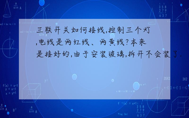 三联开关如何接线,控制三个灯,电线是两红线、两黄线?本来是接好的,由于安装玻璃,拆开不会装了.