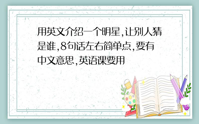 用英文介绍一个明星,让别人猜是谁,8句话左右简单点,要有中文意思,英语课要用