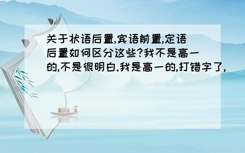 关于状语后置,宾语前置,定语后置如何区分这些?我不是高一的,不是很明白.我是高一的,打错字了,