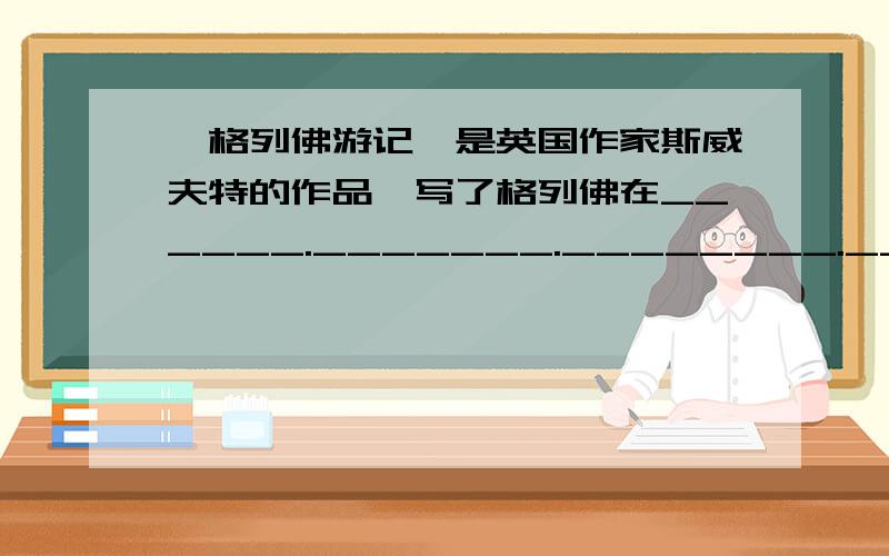 《格列佛游记》是英国作家斯威夫特的作品,写了格列佛在______._______.________.________游历的经过.