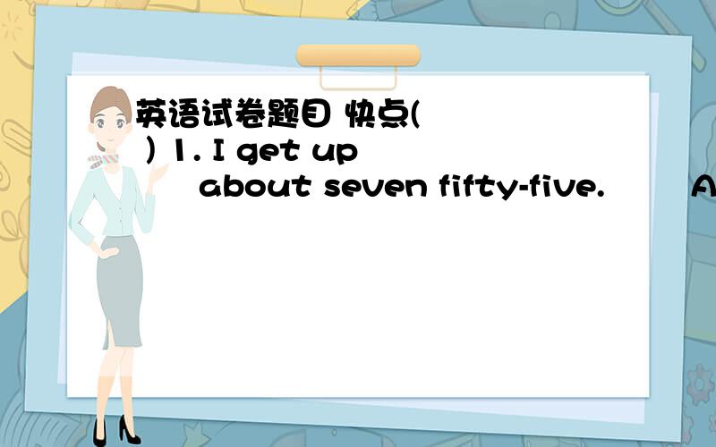 英语试卷题目 快点(     ) 1. I get up      about seven fifty-five.        A. in      B. on       C. at      D. for(     ) 2. Why are you looking at     like that?        A. I       B. mine     C. my      D. me(     ) 3. I want     a map of Chi