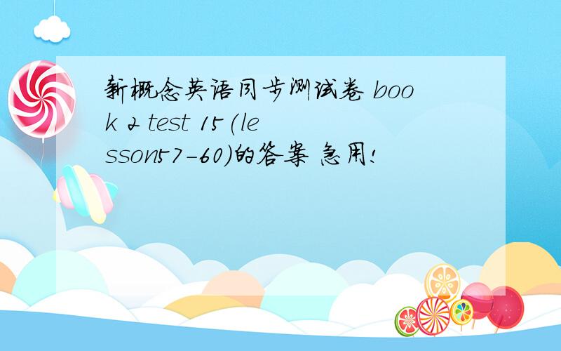 新概念英语同步测试卷 book 2 test 15(lesson57-60)的答案 急用!