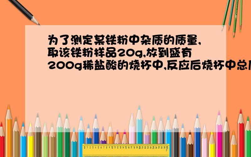 为了测定某铁粉中杂质的质量,取该铁粉样品20g,放到盛有200g稀盐酸的烧杯中,反应后烧杯中总质量变成219.4g.求：（1）稀盐酸的质量分数（2）反应后的溶液中溶质的质量分数