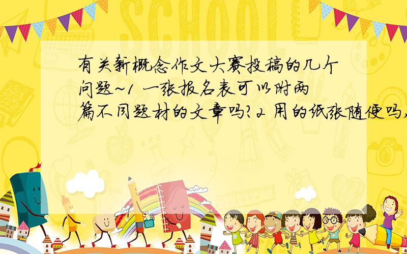 有关新概念作文大赛投稿的几个问题~1 一张报名表可以附两篇不同题材的文章吗?2 用的纸张随便吗,还是必须用稿纸?希望有参赛经验和对规则熟悉的人速解答~