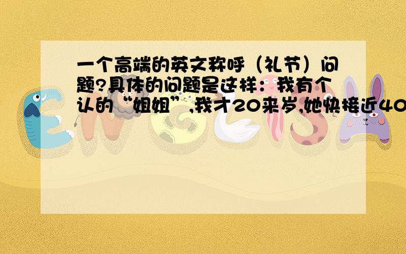 一个高端的英文称呼（礼节）问题?具体的问题是这样：我有个认的“姐姐”,我才20来岁,她快接近40岁.我现在正写一封“英文”信给她!但是对于如“亲爱的姐姐（dear sisiter?）”的这样的英语