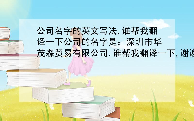 公司名字的英文写法,谁帮我翻译一下公司的名字是：深圳市华茂森贸易有限公司.谁帮我翻译一下,谢谢~!确定要正确哦，不然后果不堪设想#15