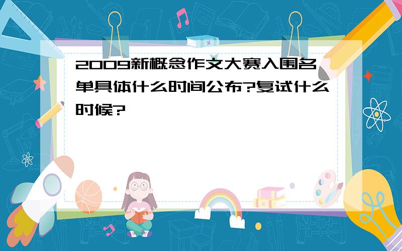 2009新概念作文大赛入围名单具体什么时间公布?复试什么时候?