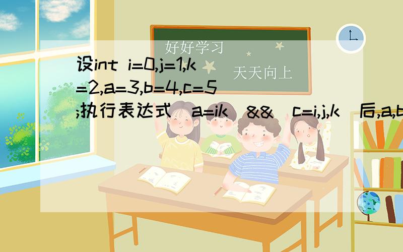 设int i=0,j=1,k=2,a=3,b=4,c=5;执行表达式(a=ik)&&(c=i,j,k)后,a,b,c的值分别是（ A）A． 1,0,5 B.1,0,2 C.3,4,5求