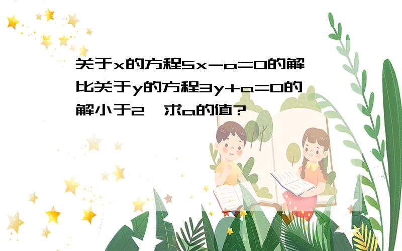 关于x的方程5x-a=0的解比关于y的方程3y+a=0的解小于2,求a的值?