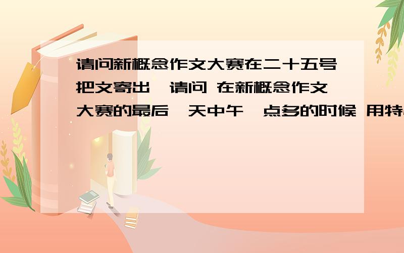 请问新概念作文大赛在二十五号把文寄出,请问 在新概念作文大赛的最后一天中午一点多的时候 用特快专递 寄出参赛作文