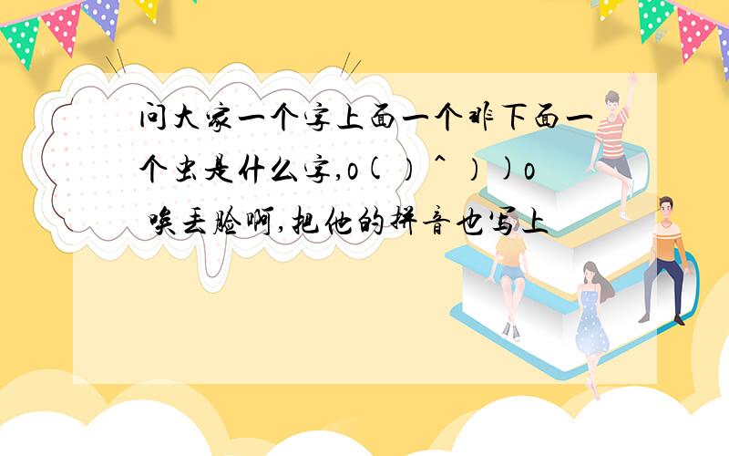 问大家一个字上面一个非下面一个虫是什么字,o(）＾）)o 唉丢脸啊,把他的拼音也写上