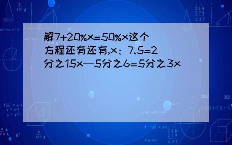 解7+20%x=50%x这个方程还有还有,x：7.5=2分之15x—5分之6=5分之3x