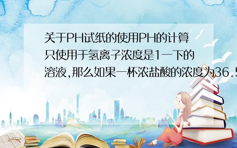 关于PH试纸的使用PH的计算只使用于氢离子浓度是1一下的溶液,那么如果一杯浓盐酸的浓度为36.5MOL/L,那么如果用PH试纸测浓度那么PH试纸会显什么颜色?难道是显红色,但是如果显红色,那么证明