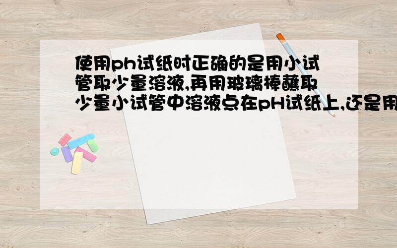 使用ph试纸时正确的是用小试管取少量溶液,再用玻璃棒蘸取少量小试管中溶液点在pH试纸上,还是用玻璃棒直接蘸取少量试剂瓶中溶液点在pH试纸上.