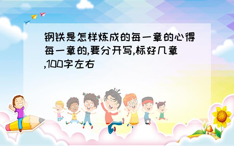 钢铁是怎样炼成的每一章的心得每一章的,要分开写,标好几章,100字左右