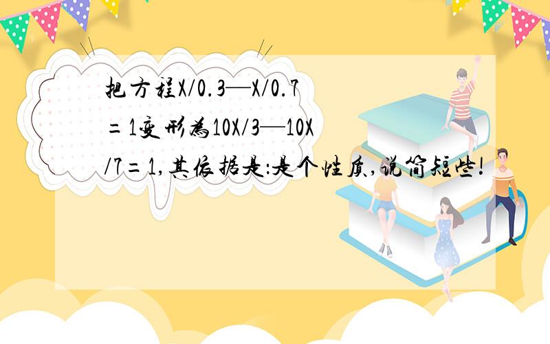 把方程X/0.3—X/0.7=1变形为10X/3—10X/7=1,其依据是：是个性质,说简短些!