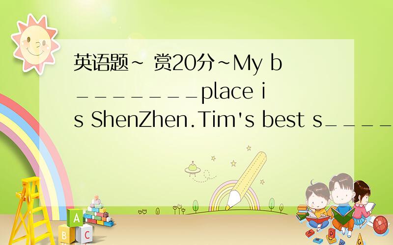 英语题~ 赏20分~My b_______place is ShenZhen.Tim's best s______ is physics.My favourite m_______ Red Forest and Yilin.In my s_______ time I enjoy fishing.