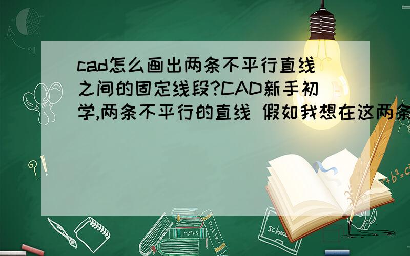 cad怎么画出两条不平行直线之间的固定线段?CAD新手初学,两条不平行的直线 假如我想在这两条直线之间画一条固定距离的线段 如何操作?