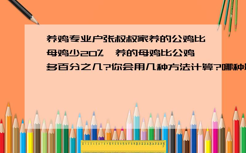 养鸡专业户张叔叔家养的公鸡比母鸡少20%,养的母鸡比公鸡多百分之几?你会用几种方法计算?哪种最简便?