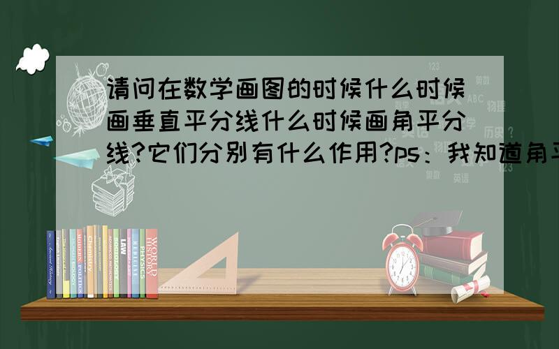 请问在数学画图的时候什么时候画垂直平分线什么时候画角平分线?它们分别有什么作用?ps：我知道角平分线上的点到这个角的两边的距离相等和线段垂直平分线的点到这条线段两个端点的距