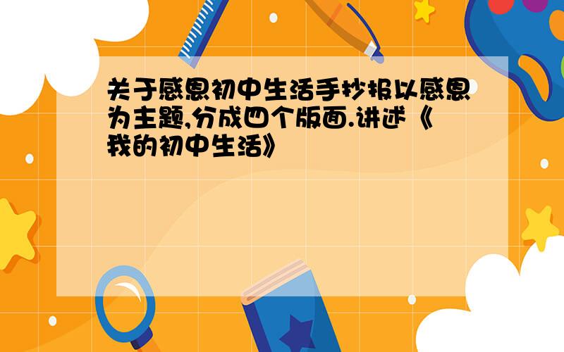 关于感恩初中生活手抄报以感恩为主题,分成四个版面.讲述《我的初中生活》