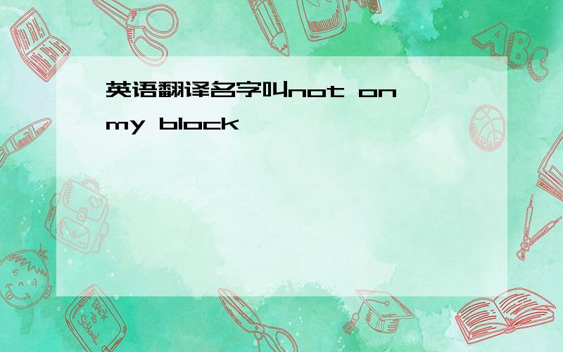 英语翻译名字叫not on my block