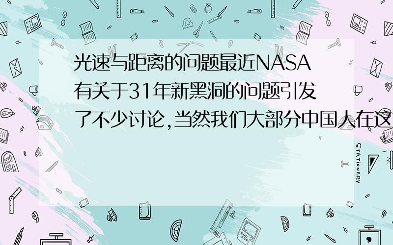 光速与距离的问题最近NASA有关于31年新黑洞的问题引发了不少讨论,当然我们大部分中国人在这方面的知识都太欠缺了,很多人看了一头雾水.所以请问中国天文馆馆长说其实这里说的31年的新