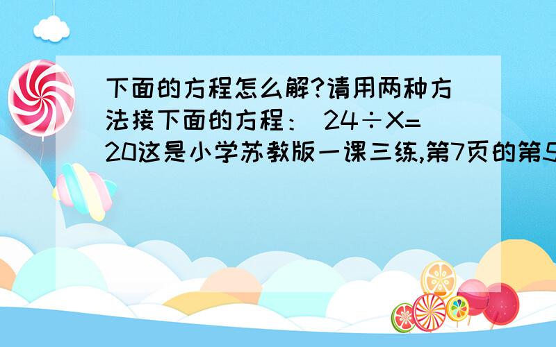 下面的方程怎么解?请用两种方法接下面的方程： 24÷X=20这是小学苏教版一课三练,第7页的第5题!五年级的“/”是什么意思?