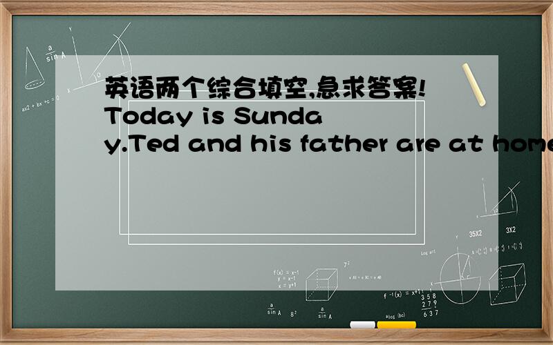 英语两个综合填空,急求答案!Today is Sunday.Ted and his father are at home.They are moving to a new house.His father wants to put the books in some b___,but he can't find any e___ boxes.Ted tells him the boxes are in the next room.T___ he b