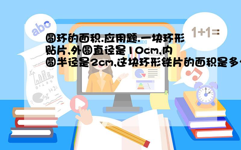 圆环的面积.应用题.一块环形贴片,外圆直径是10cm,内圆半径是2cm,这块环形铁片的面积是多少平方厘米?