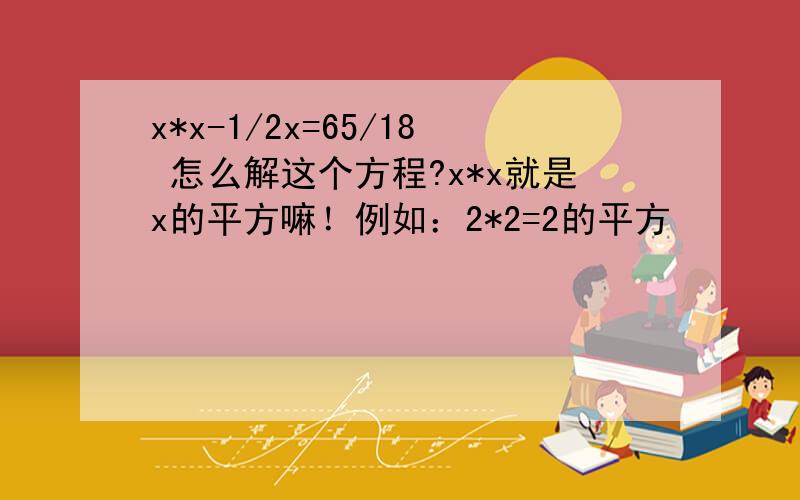 x*x-1/2x=65/18 怎么解这个方程?x*x就是x的平方嘛！例如：2*2=2的平方