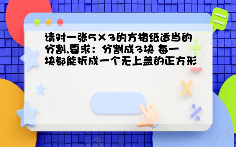 请对一张5×3的方格纸适当的分割,要求：分割成3块 每一块都能折成一个无上盖的正方形