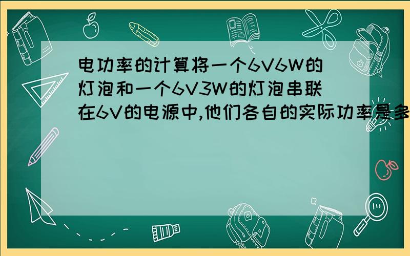 电功率的计算将一个6V6W的灯泡和一个6V3W的灯泡串联在6V的电源中,他们各自的实际功率是多少?如果工作1min 电路消耗的总电能是多少?热量又是多少?如果把他们在并联在6V的电源上,哪个灯泡更