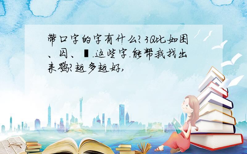 带口字的字有什么?3Q比如困、囚、囝.这些字.能帮我找出来嘛?越多越好,